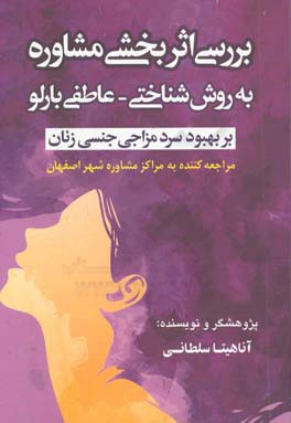 بررسي اثربخشي مشاوره به روش شناختي- عاطفي بارلو بر بهبود سردمزاجي جنسي زنان مراجعه كننده به مراكز مشاوره شهر اصفهان