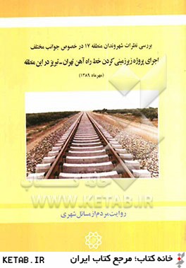 بررسي نظرات شهروندان منطقه  ۱۷در خصوص جوانب مختلف اجراي پروژه زيرزميني كردن خط راه آهن تهران-تبريز در اين منطقه