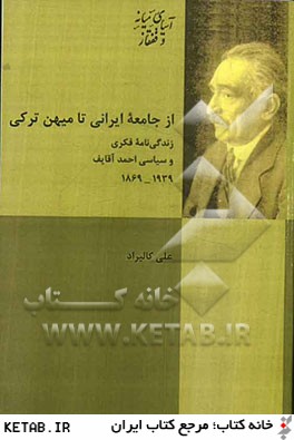 از جامعه ايراني تا ميهن تركي: زندگي نامه فكري و سياسي احمدآقايف (1869 - 1939)