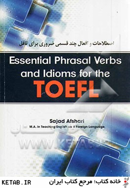 Essential phrasal verbs and idioms for the TOEFL = اصطلاحات و افعال چندقسمي ضروري براي تافل